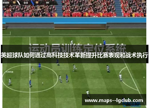 英超球队如何通过高科技技术革新提升比赛表现和战术执行 英超球队如何通过高科技技术革新提升比赛表现和战术执行