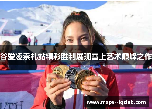 谷爱凌崇礼站精彩胜利展现雪上艺术巅峰之作
