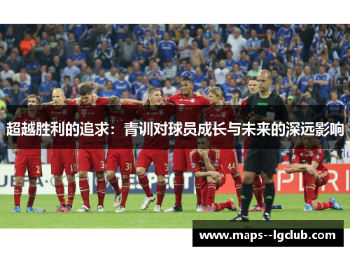 超越胜利的追求：青训对球员成长与未来的深远影响