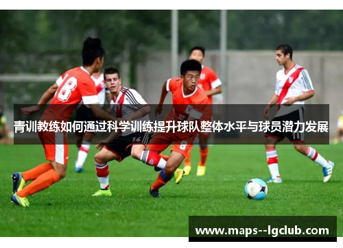 青训教练如何通过科学训练提升球队整体水平与球员潜力发展