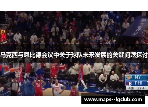 马克西与恩比德会议中关于球队未来发展的关键问题探讨