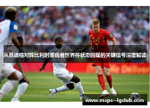 从吕迪格对阵比利时表现看世界杯状态回暖的关键信号深度解读