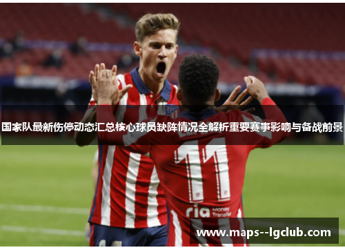国家队最新伤停动态汇总核心球员缺阵情况全解析重要赛事影响与备战前景