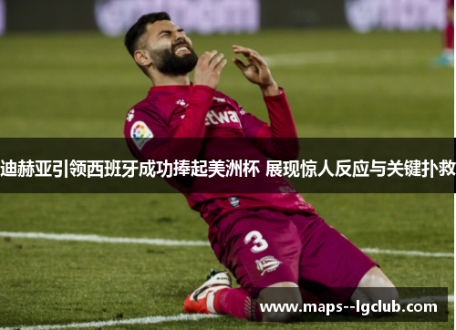 迪赫亚引领西班牙成功捧起美洲杯 展现惊人反应与关键扑救 迪赫亚引领西班牙成功捧起美洲杯 展现惊人反应与关键扑救