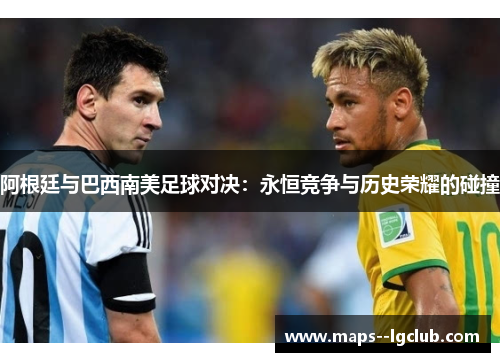 阿根廷与巴西南美足球对决：永恒竞争与历史荣耀的碰撞