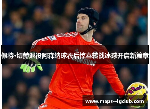 佩特·切赫退役阿森纳球衣后惊喜转战冰球开启新篇章 佩特·切赫退役阿森纳球衣后惊喜转战冰球开启新篇章