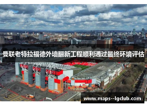曼联老特拉福德外墙翻新工程顺利通过最终环境评估 曼联老特拉福德外墙翻新工程顺利通过最终环境评估