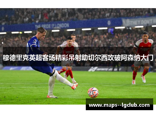 穆德里克英超客场精彩吊射助切尔西攻破阿森纳大门