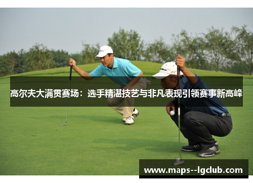 高尔夫大满贯赛场：选手精湛技艺与非凡表现引领赛事新高峰