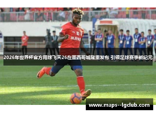 2026年世界杯官方用球飞天26在墨西哥城隆重发布 引领足球赛事新纪元