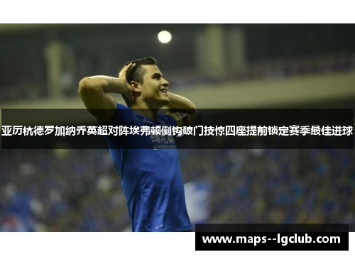 亚历杭德罗加纳乔英超对阵埃弗顿倒钩破门技惊四座提前锁定赛季最佳进球