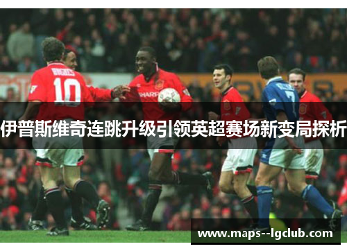 伊普斯维奇连跳升级引领英超赛场新变局探析