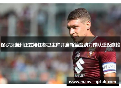 保罗瓦诺利正式接任都灵主帅开启新篇章助力球队重返巅峰