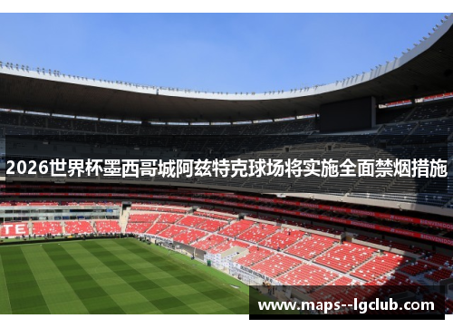 2026世界杯墨西哥城阿兹特克球场将实施全面禁烟措施