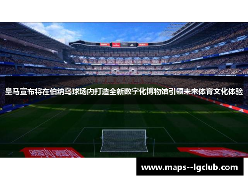 皇马宣布将在伯纳乌球场内打造全新数字化博物馆引领未来体育文化体验 皇马宣布将在伯纳乌球场内打造全新数字化博物馆引领未来体育文化体验