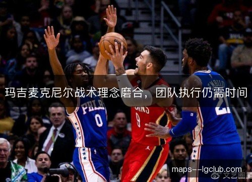 玛吉麦克尼尔战术理念磨合,团队执行仍需时间 玛吉麦克尼尔战术理念磨合,团队执行仍需时间