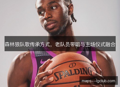 森林狼队歌传承方式，老队员带唱与主场仪式融合